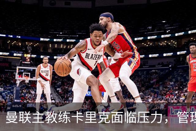 曼联主教练卡里克面临压力，管理层动荡或加剧变动